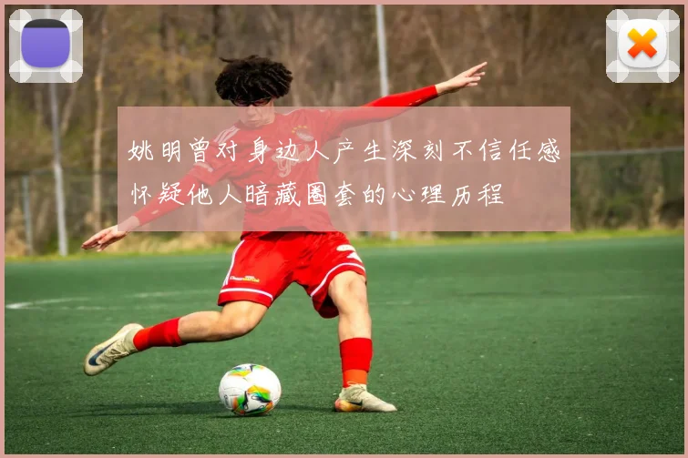 姚明曾对身边人产生深刻不信任感怀疑他人暗藏圈套的心理历程