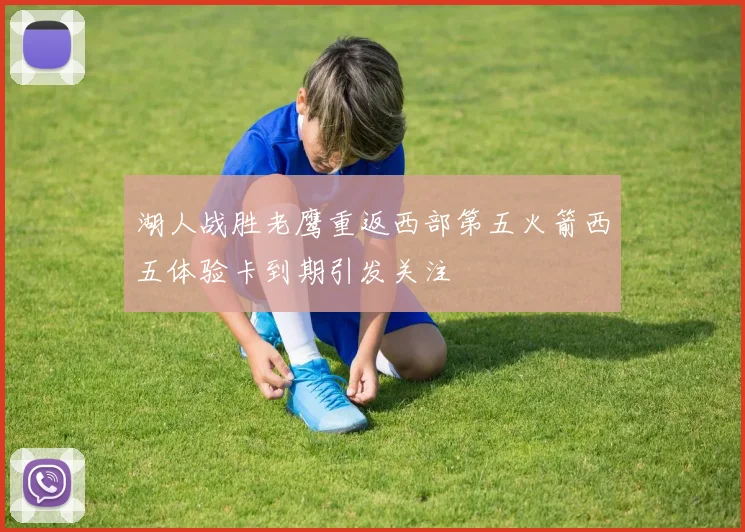 湖人战胜老鹰重返西部第五火箭西五体验卡到期引发关注