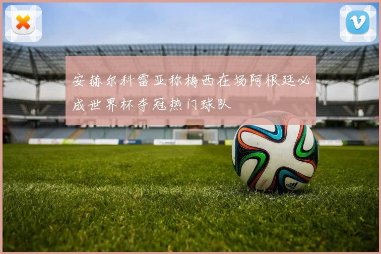 安赫尔科雷亚称梅西在场阿根廷必成世界杯夺冠热门球队