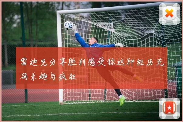 雷迪克分享胜利感受称这种经历充满乐趣与疯狂