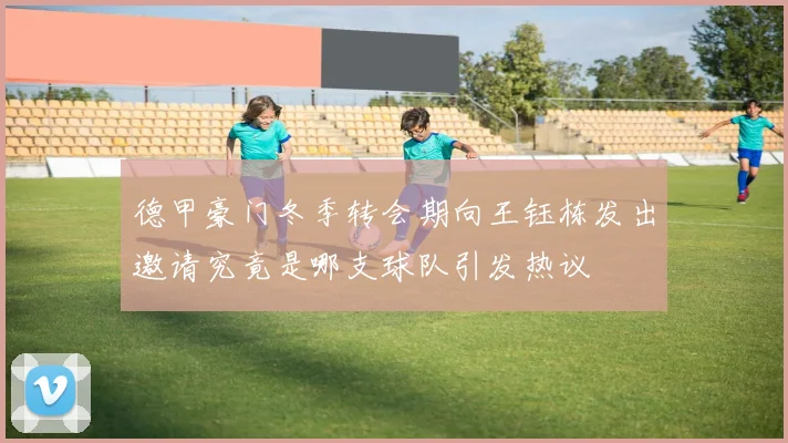 德甲豪门冬季转会期向王钰栋发出邀请究竟是哪支球队引发热议