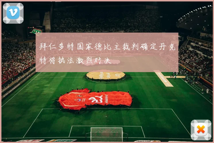 拜仁多特国家德比主裁判确定丹克特将执法激烈对决