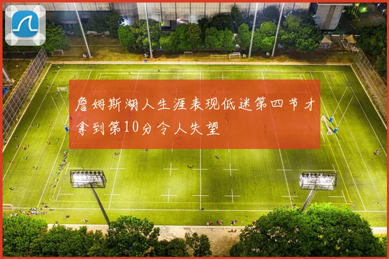 詹姆斯湖人生涯表现低迷第四节才拿到第10分令人失望