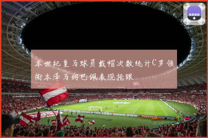 本世纪皇马球员戴帽次数统计C罗领衔本泽马姆巴佩表现抢眼