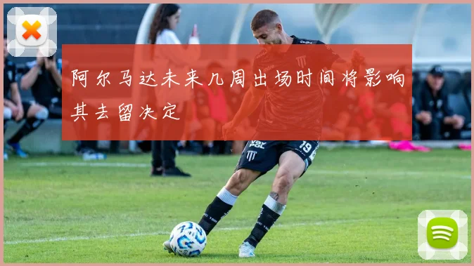 阿尔马达未来几周出场时间将影响其去留决定