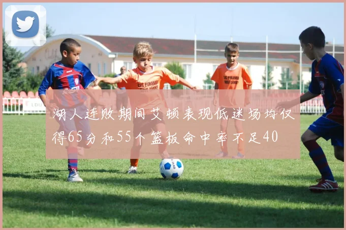 湖人连败期间艾顿表现低迷场均仅得65分和55个篮板命中率不足40