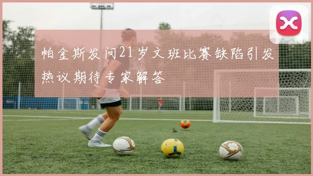 帕金斯发问21岁文班比赛缺陷引发热议期待专家解答