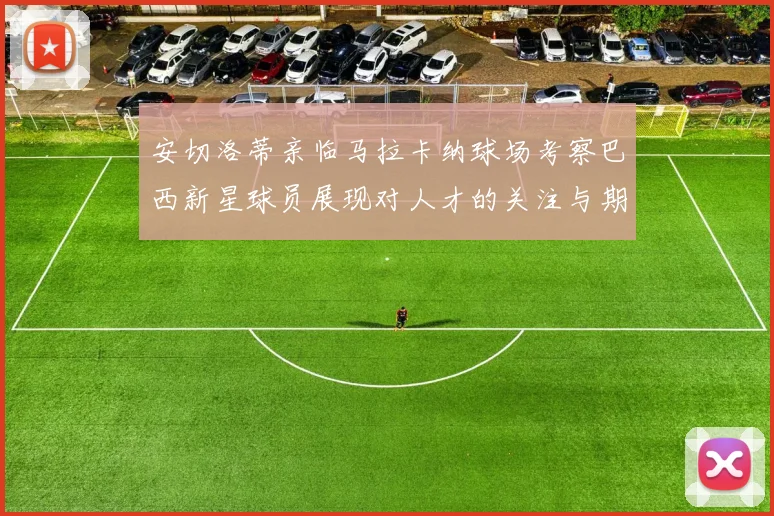 安切洛蒂亲临马拉卡纳球场考察巴西新星球员展现对人才的关注与期待