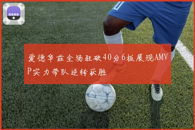 爱德华兹全场狂砍40分6板展现AMVP实力带队逆转获胜