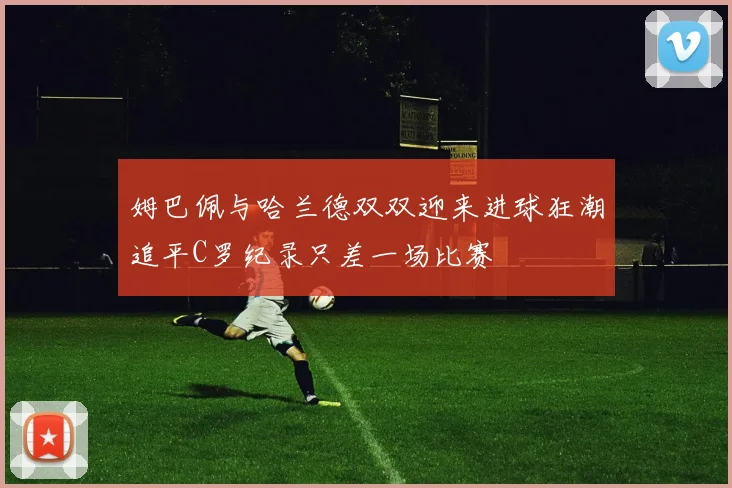 姆巴佩与哈兰德双双迎来进球狂潮追平C罗纪录只差一场比赛