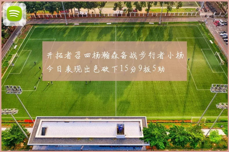 开拓者召回杨瀚森备战步行者小杨今日表现出色砍下15分9板5助