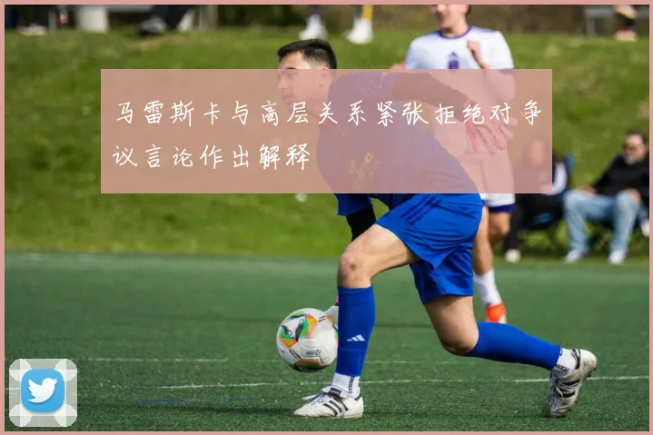 马雷斯卡与高层关系紧张拒绝对争议言论作出解释