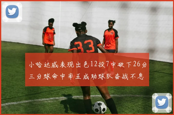 小哈达威表现出色12投7中砍下26分三分球命中率五成助球队奋战不息