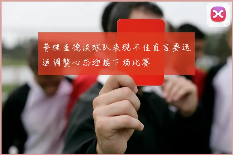 普理查德谈球队表现不佳直言要迅速调整心态迎接下场比赛