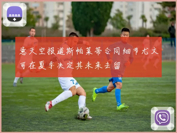 意天空报道斯帕莱蒂合同细节尤文可在夏季决定其未来去留