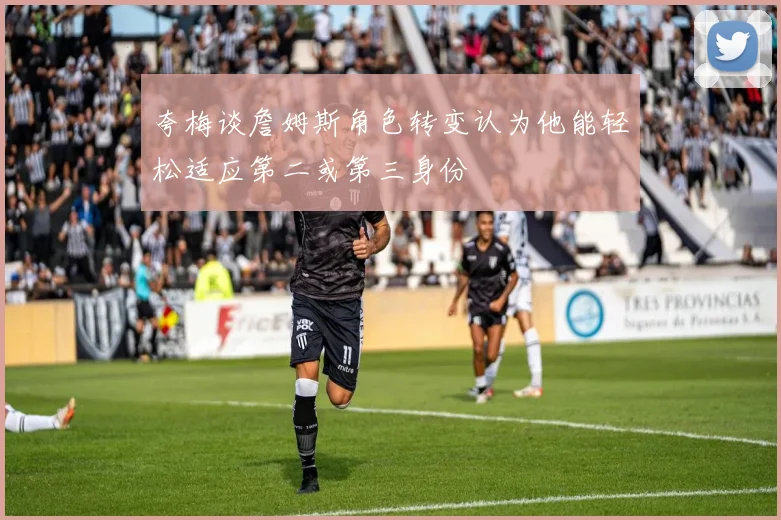 夸梅谈詹姆斯角色转变认为他能轻松适应第二或第三身份