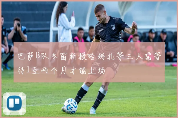 巴萨B队冬窗新援哈姆扎等三人需等待1至两个月才能上场