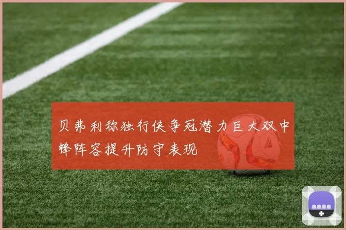 贝弗利称独行侠争冠潜力巨大双中锋阵容提升防守表现