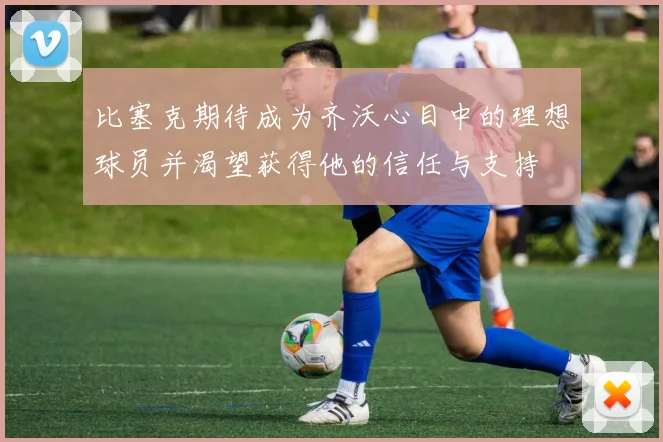 比塞克期待成为齐沃心目中的理想球员并渴望获得他的信任与支持