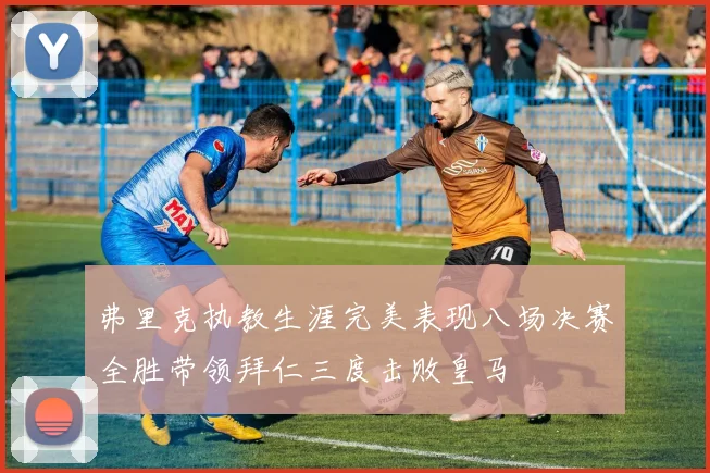 弗里克执教生涯完美表现八场决赛全胜带领拜仁三度击败皇马