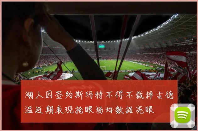 湖人因签约斯玛特不得不裁掉古德温近期表现抢眼场均数据亮眼