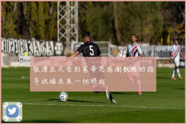 张源发文告别塞蒂恩感谢教练的指导祝福未来一切顺利