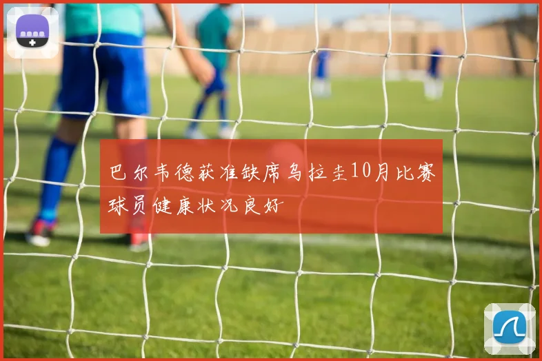 巴尔韦德获准缺席乌拉圭10月比赛球员健康状况良好